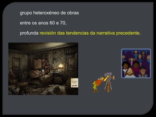 grupo heteroxéneo de obras
entre os anos 60 e 70,
profunda revisión das tendencias da narrativa precedente.
 