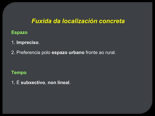 Fuxida da localización concreta
Espazo
1. Impreciso.
2. Preferencia polo espazo urbano fronte ao rural.
Tempo
1. É subxectivo, non lineal.
 