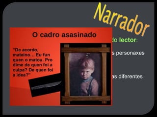 2. Ten como obxectivo a implicación do lector:
a) Ten que buscar no subconsciente dos personaxes
as razóns da súa conduta.
b) Reconstruír a historia baseándose nas diferentes
perspectivas que se lle dan.
 
