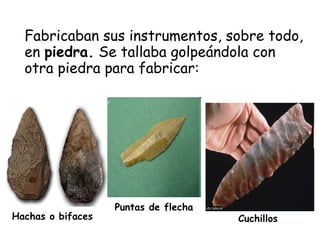 Fabricaban sus instrumentos, sobre todo,
en piedra. Se tallaba golpeándola con
otra piedra para fabricar:
Hachas o bifaces
Puntas de flecha
Cuchillos
 