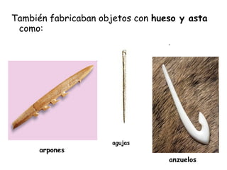 También fabricaban objetos con hueso y asta
como:
arpones
agujas
anzuelos
 