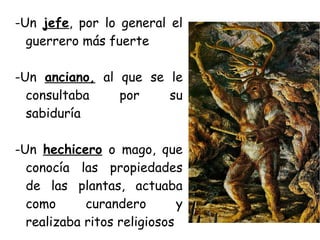 -Un jefe, por lo general el
guerrero más fuerte
-Un anciano, al que se le
consultaba por su
sabiduría
-Un hechicero o mago, que
conocía las propiedades
de las plantas, actuaba
como curandero y
realizaba ritos religiosos
 