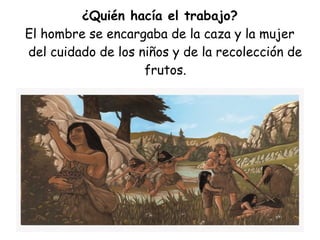 ¿Quién hacía el trabajo?
El hombre se encargaba de la caza y la mujer
del cuidado de los niños y de la recolección de
frutos.
 