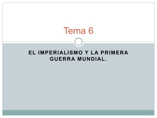 EL IMPERIALISMO Y LA PRIMERA
GUERRA MUNDIAL.
Tema 6
 