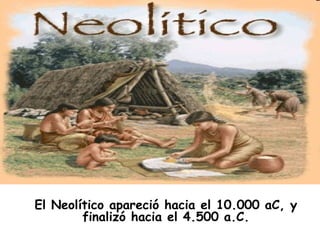 El Neolítico apareció hacia el 10.000 aC, y
finalizó hacia el 4.500 a.C.

 