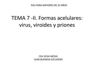 TEMA 7 -II. Formas acelulares: virus, viroides y priones PAU PARA MAYORES DE 25 AÑOS CEA VEGA MEDIA JUAN BUENDIA ESCUDERO 