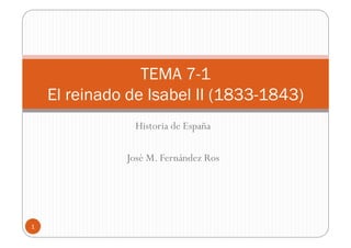 TEMA 7-1
    El reinado de Isabel II (1833-1843)
                Historia de España

              José M. Fernández Ros




1
 