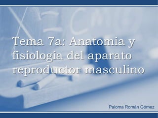 Tema 7a: Anatomía y
fisiología del aparato
reproductor masculino

                Paloma Román Gómez
 