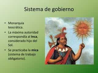 Sistema de gobierno

• Monarquía
  teocrática.
• La máxima autoridad
  correspondía al Inca,
  considerado hijo del
  Sol.
• Se practicaba la mica
  (sistema de trabajo
  obligatorio).
 