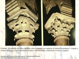 Córdoba: El modillón de rollos descansa sobre columnas con capiteles de distinta procedencia: visigodo y romano. O lo que es igual, anticlásico y clásico. No inaturalista y naturalista; Cristiano y pagano.  