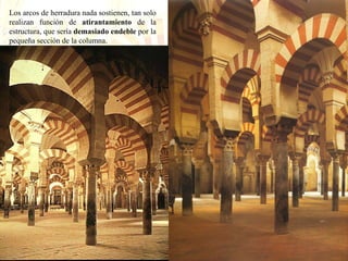 Los arcos de herradura nada sostienen, tan solo realizan función de  atirantamiento  de la estructura, que sería  demasiado endeble  por la pequeña sección de la columna. 