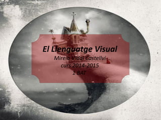El Llenguatge Visual 
Mireia Vidal Castellvi 
curs 2014-2015 
1 BAT 
 