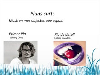Plans curts 
Mostren mes objectes que espais 
Primer Pla 
Johnny Depp 
Pla de detall 
Labios pintados. 
 