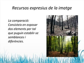 Recursos expresius de la imatge 
La comparació: 
Consisteix en exposar 
dos elements per tal 
que puguin establir-se 
semblances i 
diferències. 
 