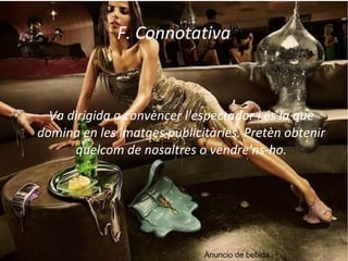F. Connotativa 
Va dirigida a convèncer l'espectador i és la que 
domina en les imatges publicitàries. Pretèn obtenir 
quelcom de nosaltres o vendre'ns-ho. 
Anuncio de bebida. 
 