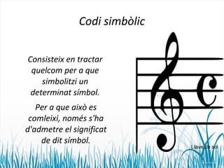Codi simbòlic 
Consisteix en tractar 
quelcom per a que 
simbolitzi un 
determinat símbol. 
Per a que això es 
comleixi, només s'ha 
d'admetre el significat 
de dit símbol. 
Llave de sol 
 