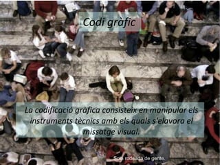 Codi gràfic 
La codificació gràfica consisteix en manipular els 
instruments tècnics amb els quals s'elavora el 
missatge visual. 
Sola rodeada de gente. 
 