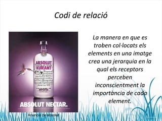 Codi de relació 
La manera en que es 
troben col·locats els 
elements en una imatge 
crea una jerarquia en la 
qual els receptors 
perceben 
inconscientment la 
importància de cada 
element. 
Anuncio de absolut 
 