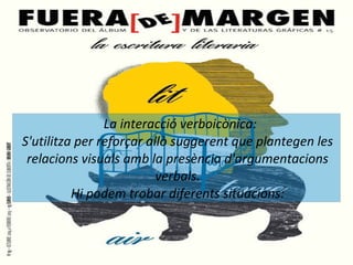 La interacció verboicònica: 
S'utilitza per reforçar allò suggerent que plantegen les 
relacions visuals amb la presència d'argumentacions 
verbals. 
Hi podem trobar diferents situacions: 
 