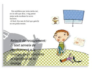 Relació de recolzament: 
El text serveix de 
recolzament a la 
imatge; fixa i concreta 
el significat de la 
imatge. 
 