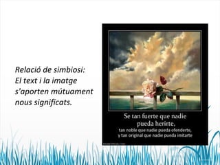 Relació de simbiosi: 
El text i la imatge 
s'aporten mútuament 
nous significats. 
 