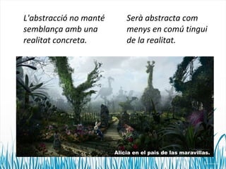 L'abstracció no manté 
semblança amb una 
realitat concreta. 
Serà abstracta com 
menys en comú tingui 
de la realitat. 
Alicia en el pais de las maravillas. 
 