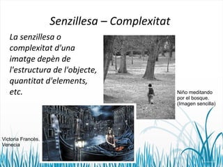 Senzillesa – Complexitat 
La senzillesa o 
complexitat d'una 
imatge depèn de 
l'estructura de l'objecte, 
quantitat d'elements, 
etc. Niño meditando 
por el bosque. 
(Imagen sencilla) 
Victoria Francès. 
Venecia 
 