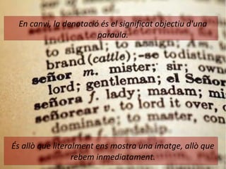 En canvi, la denotació és el significat objectiu d'una 
paraula. 
És allò que literalment ens mostra una imatge, allò que 
rebem inmediatament. 
 