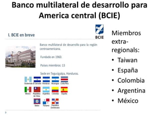 Banco multilateral de desarrollo para
America central (BCIE)
Miembros
extra-
regionals:
• Taiwan
• España
• Colombia
• Argentina
• México
 