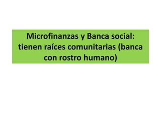 Microfinanzas y Banca social:
tienen raíces comunitarias (banca
con rostro humano)
 