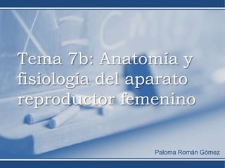 Tema 7b: Anatomía y
fisiología del aparato
reproductor femenino

                Paloma Román Gómez
 