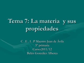 Tema 7: La materia  y sus propiedades C . E . I . P Maestro Juan de Ávila 5º primaria Curso:2011/12 Belén González Alberca 