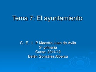 Tema 7: El ayuntamiento


  C . E . I . P Maestro Juan de Ávila
                5º primaria
              Curso: 2011/12
       Belén González Alberca
 