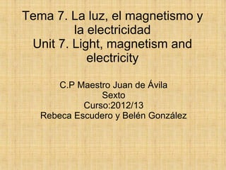 Tema 7. La luz, el magnetismo y
         la electricidad
 Unit 7. Light, magnetism and
            electricity

       C.P Maestro Juan de Ávila
                Sexto
            Curso:2012/13
   Rebeca Escudero y Belén González
 
