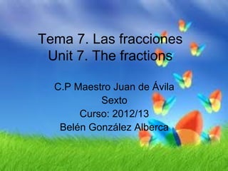 Tema 7. Las fracciones
 Unit 7. The fractions

  C.P Maestro Juan de Ávila
           Sexto
       Curso: 2012/13
   Belén González Alberca
 