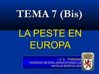 TEMA 7 (Bis)
LA PESTE EN
  EUROPA
                   I. E. S. “FERNANDO I”
  VALENCIA DE DON JUAN/COYANZA (LEÓN)
                NATALIA BODEGA MORÁN
 