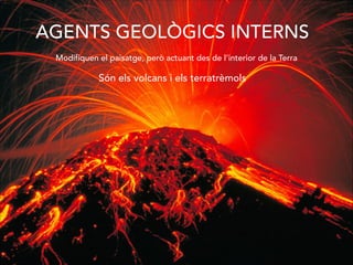 AGENTS GEOLÒGICS INTERNS
Modifiquen el paisatge, però actuant des de l’interior de la Terra
Són els volcans i els terratrèmols
 