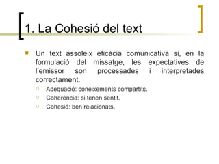 1. La Cohesió del text <ul><li>Un text assoleix eficàcia comunicativa si, en la formulació del missatge, les expectatives ...