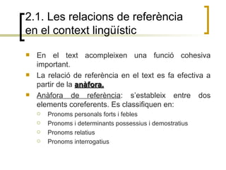 2.1. Les relacions de referència en el context lingüístic <ul><li>En el text acompleixen una funció cohesiva important. </...