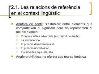 2.1. Les relacions de referència en el context lingüístic <ul><li>Anàfora de sentit : s’estableix entre elements que compa...