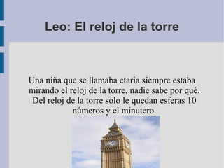 Leo: El reloj de la torre
Una niña que se llamaba etaria siempre estaba
mirando el reloj de la torre, nadie sabe por qué.
Del reloj de la torre solo le quedan esferas 10
números y el minutero.
 