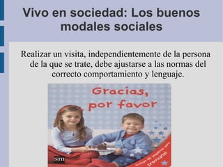 Vivo en sociedad: Los buenos
modales sociales
Realizar un visita, independientemente de la persona
de la que se trate, debe ajustarse a las normas del
correcto comportamiento y lenguaje.
 