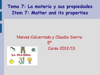 Tema 7: La materia y sus propiedades
  Item 7: Matter and its properties




   Nieves Calcerrada y Claudia Sierra
                  5º
                   Curso 2012/13
 