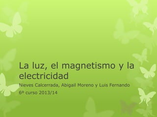 La luz, el magnetismo y la
electricidad
Nieves Calcerrada, Abigail Moreno y Luis Fernando
6º curso 2013/14
 