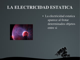   
LA ELECTRICIDAD ESTATICA
 La electricidad estatica 
aparece al frotar 
determinados objetos 
entre si
 