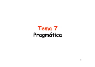 1
Tema 7
Pragmática
 
