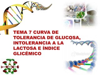 TEMA 7 CURVA DE
TOLERANCIA DE GLUCOSA,
INTOLERANCIA A LA
LACTOSA E ÍNDICE
GLICÉMICO
 
