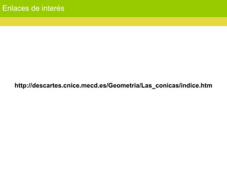 Enlaces de interés
http://descartes.cnice.mecd.es/Geometria/Las_conicas/indice.htm
 