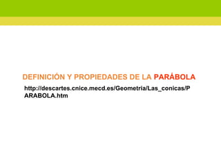 DEFINICIÓN Y PROPIEDADES DE LA PARÁBOLA
http://descartes.cnice.mecd.es/Geometria/Las_conicas/P
ARABOLA.htm
 
