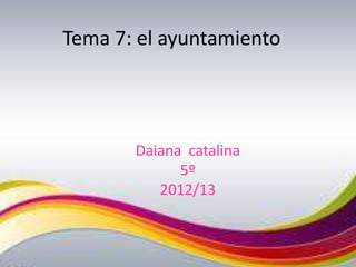 Tema 7: el ayuntamiento
Daiana catalina
5º
2012/13
 